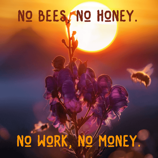 No bees, no honey. No work, no money.